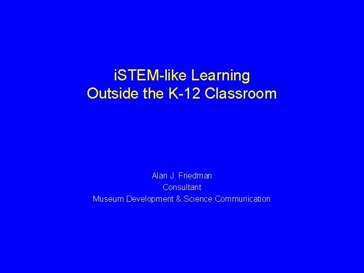 i. STEM-like Learning Outside the K-12 Classroom Alan J. Friedman Consultant Museum Development &