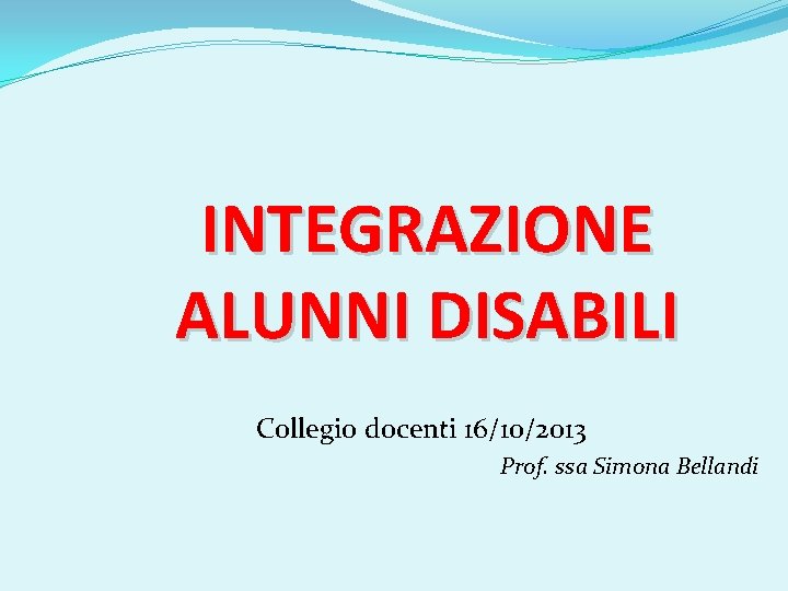 INTEGRAZIONE ALUNNI DISABILI Collegio docenti 16/10/2013 Prof. ssa Simona Bellandi 