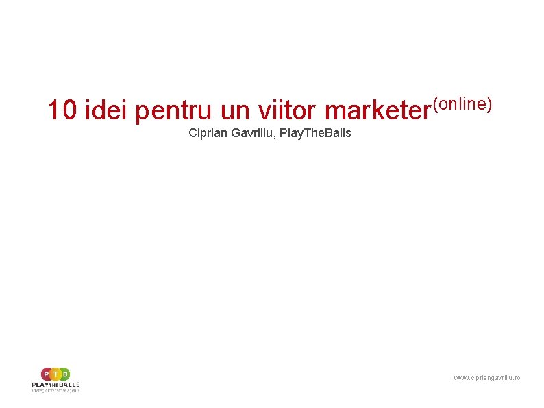 10 idei pentru un viitor marketer(online) Ciprian Gavriliu, Play. The. Balls www. cipriangavriliu. ro