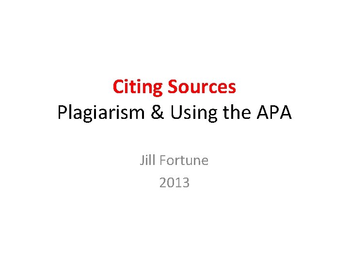 Citing Sources Plagiarism & Using the APA Jill Fortune 2013 