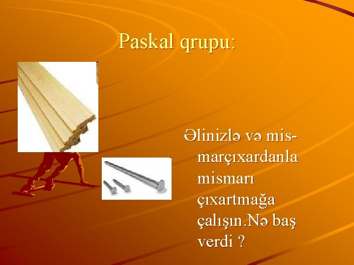 Paskal qrupu: Əlinizlə və mismarçıxardanla mismarı çıxartmağa çalışın. Nə baş verdi ? 