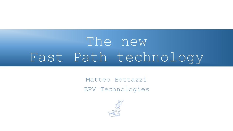 The new Fast Path technology Matteo Bottazzi EPV Technologies 