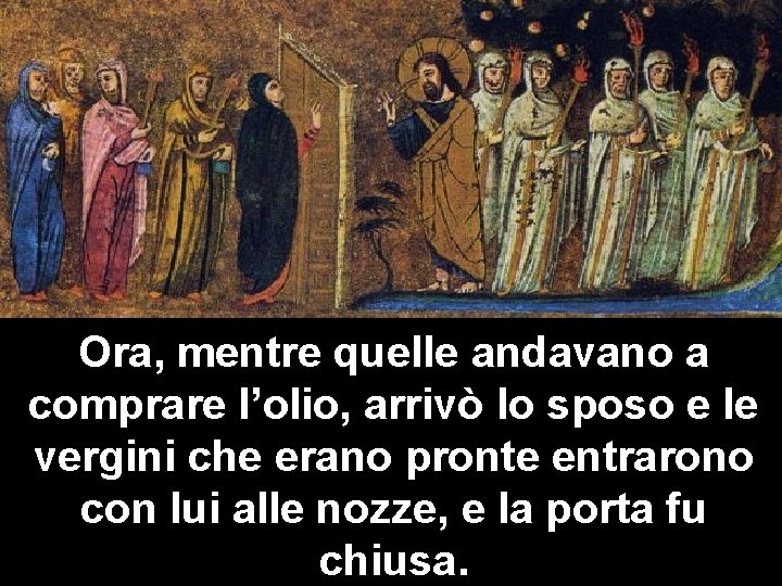 Ora, mentre quelle andavano a comprare l’olio, arrivò lo sposo e le vergini che