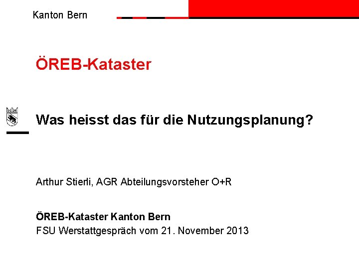 Kanton Bern ÖREB-Kataster Was heisst das für die Nutzungsplanung? Arthur Stierli, AGR Abteilungsvorsteher O+R