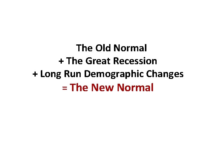 The Old Normal + The Great Recession + Long Run Demographic Changes = The