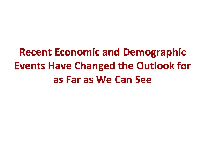 Recent Economic and Demographic Events Have Changed the Outlook for as Far as We