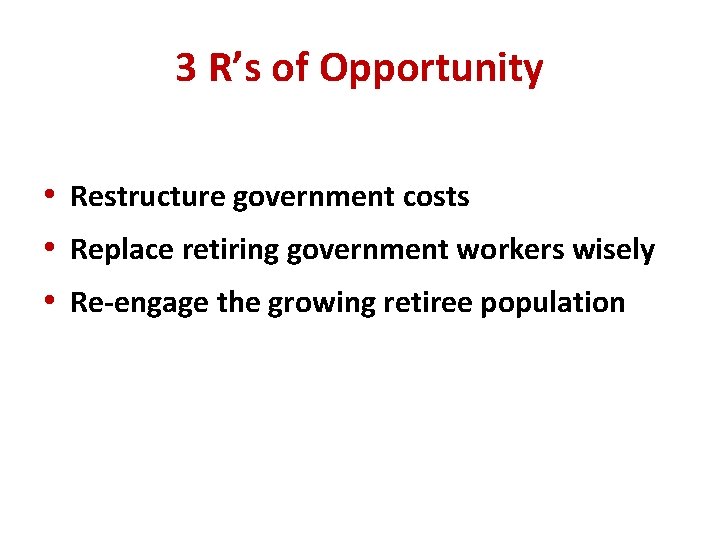 3 R’s of Opportunity • Restructure government costs • Replace retiring government workers wisely