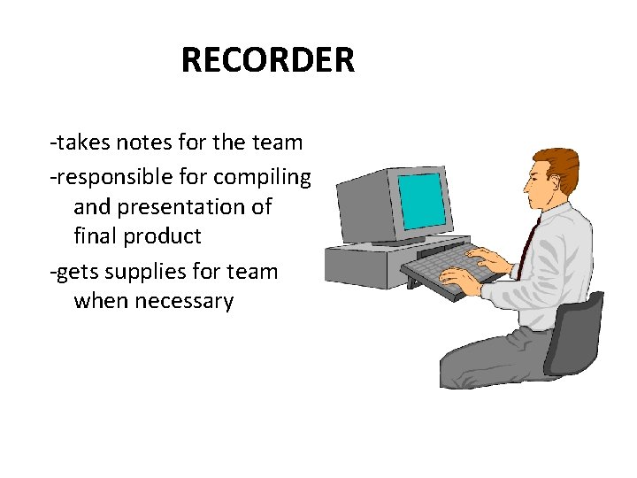 RECORDER -takes notes for the team -responsible for compiling and presentation of final product