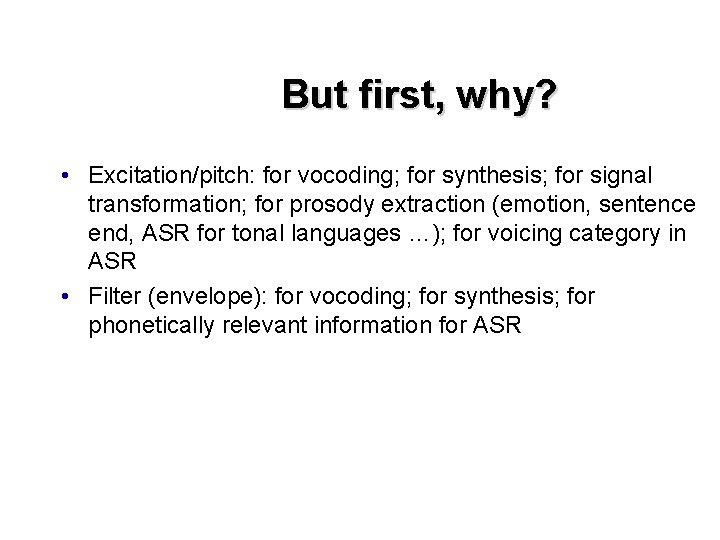 But first, why? • Excitation/pitch: for vocoding; for synthesis; for signal transformation; for prosody
