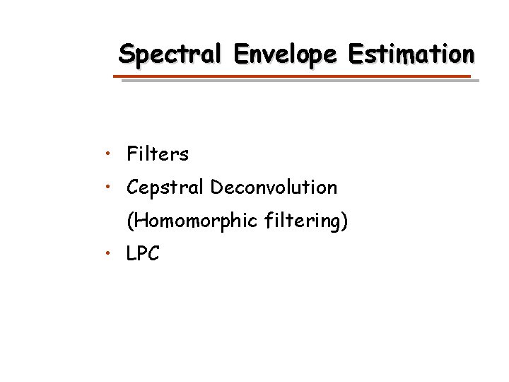 Spectral Envelope Estimation • Filters • Cepstral Deconvolution (Homomorphic filtering) • LPC 