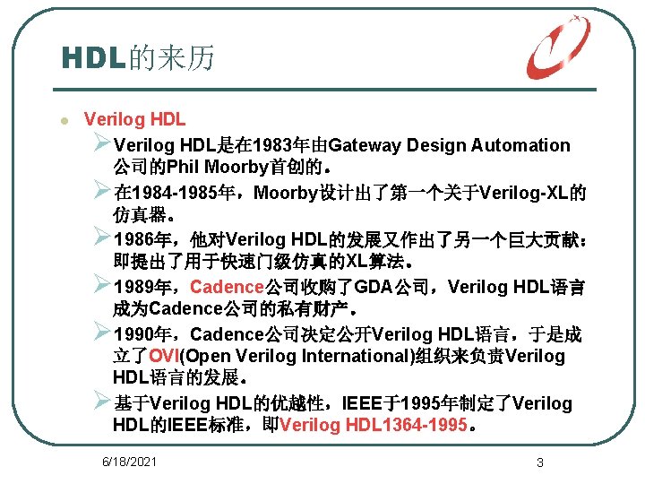 HDL的来历 l Verilog HDL ØVerilog HDL是在 1983年由Gateway Design Automation 公司的Phil Moorby首创的。 Ø在 1984 -1985年，Moorby设计出了第一个关于Verilog-XL的