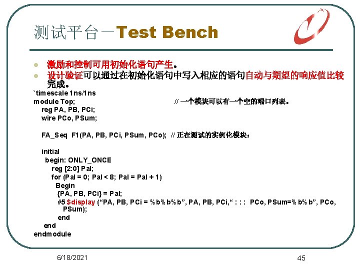 测试平台－Test Bench l l 激励和控制可用初始化语句产生。 设计验证可以通过在初始化语句中写入相应的语句自动与期望的响应值比较 完成。 `timescale 1 ns/1 ns module Top; reg