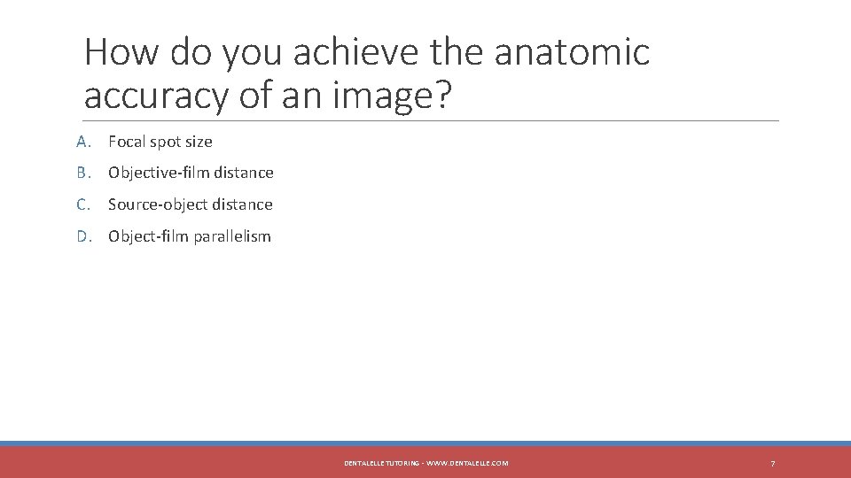 How do you achieve the anatomic accuracy of an image? A. Focal spot size
