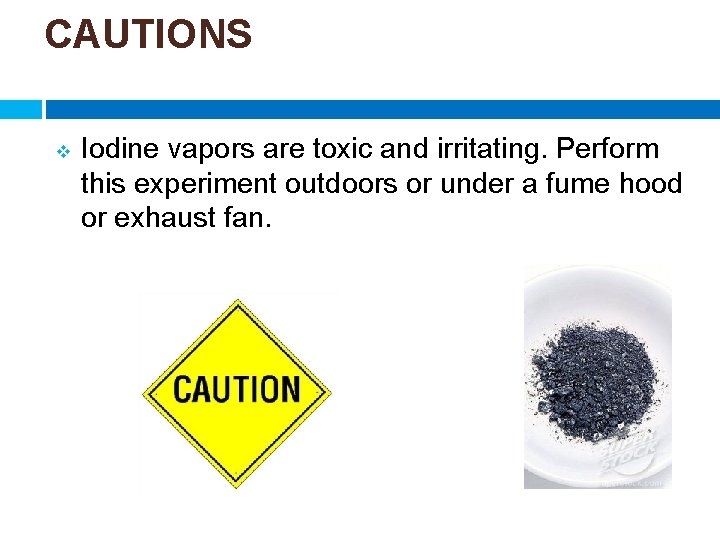 CAUTIONS v Iodine vapors are toxic and irritating. Perform this experiment outdoors or under
