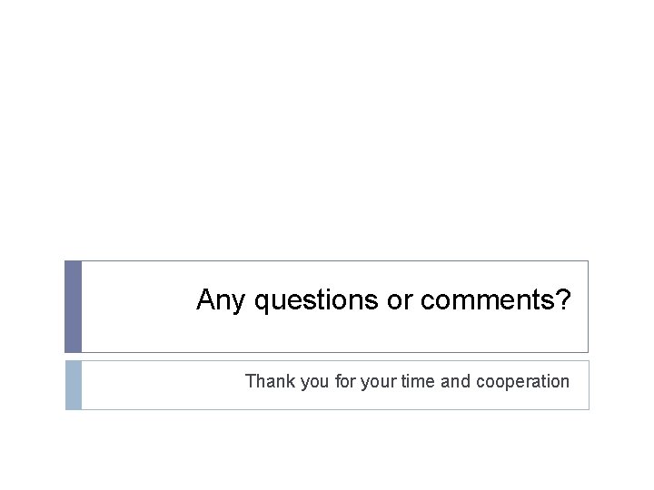 Any questions or comments? Thank you for your time and cooperation 