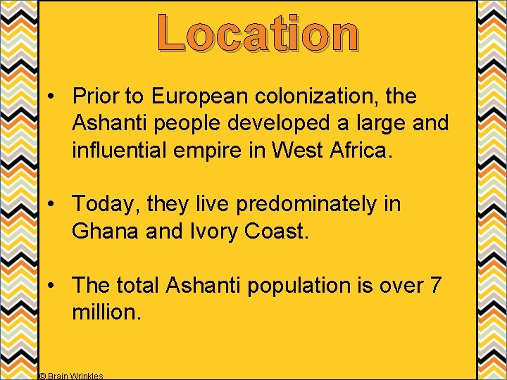 Location • Prior to European colonization, the Ashanti people developed a large and influential