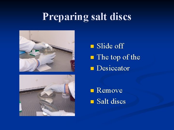 Preparing salt discs Slide off n The top of the n Desiccator n Remove
