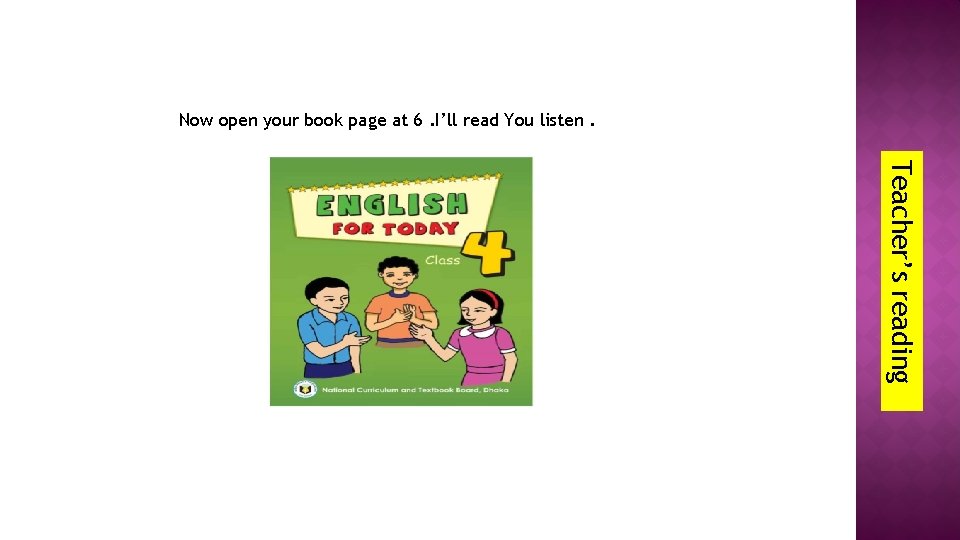 Now open your book page at 6. I’ll read You listen. Teacher’s reading 