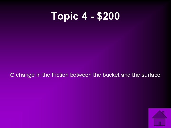 Topic 4 - $200 C change in the friction between the bucket and the