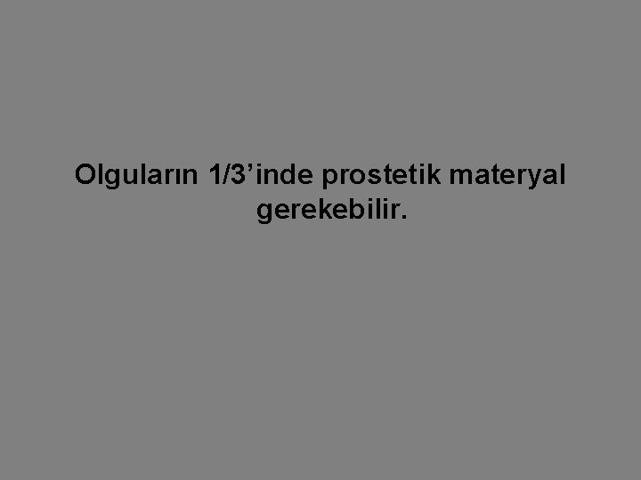 Olguların 1/3’inde prostetik materyal gerekebilir. 