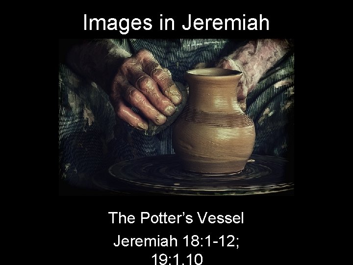 Images in Jeremiah The Potter’s Vessel Jeremiah 18: 1 -12; 