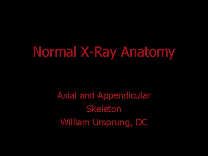 Normal X-Ray Anatomy Axial and Appendicular Skeleton William Ursprung, DC 