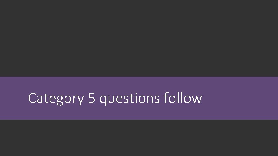 Category 5 questions follow Category 5 questions follow