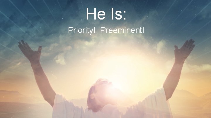 He Is: Priority! Preeminent! 