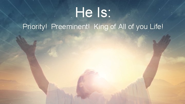 He Is: Priority! Preeminent! King of All of you Life! 