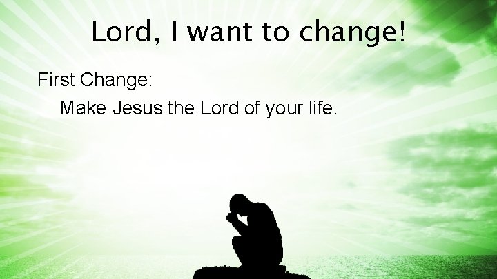 Lord, I want to change! First Change: Make Jesus the Lord of your life.