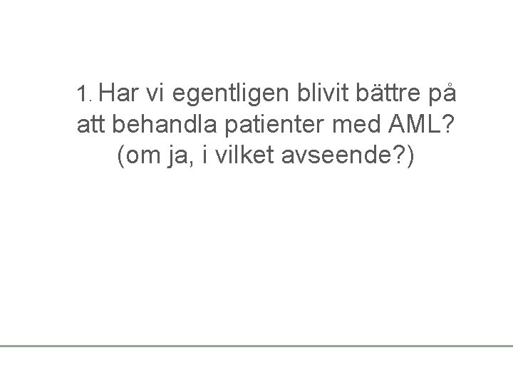 1. Har vi egentligen blivit bättre på att behandla patienter med AML? (om ja,