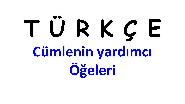 T Ü R K Ç E Cümlenin yardımcı Öğeleri T Ü R K Ç E Cümlenin yardımcı Öğeleri