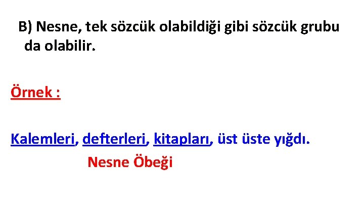 B) Nesne, tek sözcük olabildiği gibi sözcük grubu da olabilir. Örnek : Kalemleri, defterleri, B) Nesne, tek sözcük olabildiği gibi sözcük grubu da olabilir. Örnek : Kalemleri, defterleri,