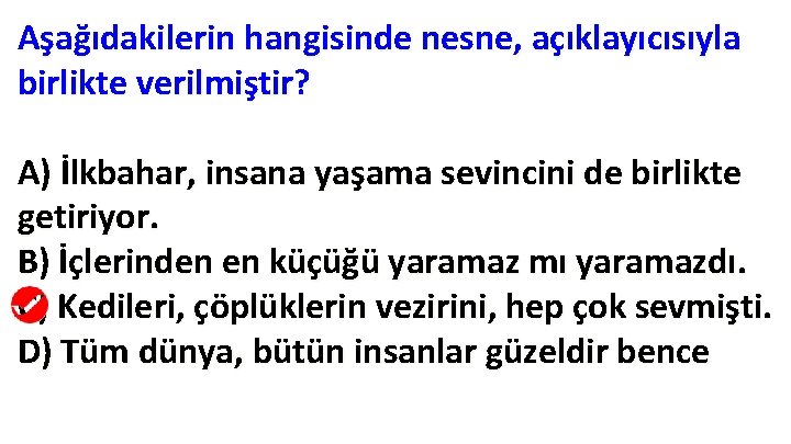 Aşağıdakilerin hangisinde nesne, açıklayıcısıyla birlikte verilmiştir? A) İlkbahar, insana yaşama sevincini de birlikte getiriyor. Aşağıdakilerin hangisinde nesne, açıklayıcısıyla birlikte verilmiştir? A) İlkbahar, insana yaşama sevincini de birlikte getiriyor.