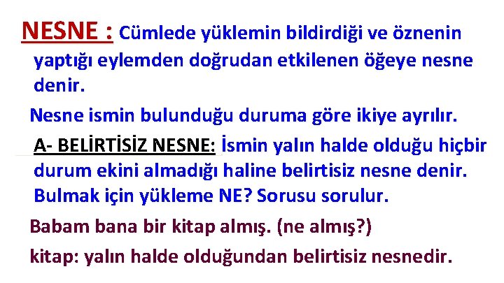 NESNE : Cümlede yüklemin bildirdiği ve öznenin yaptığı eylemden doğrudan etkilenen öğeye nesne denir. NESNE : Cümlede yüklemin bildirdiği ve öznenin yaptığı eylemden doğrudan etkilenen öğeye nesne denir.