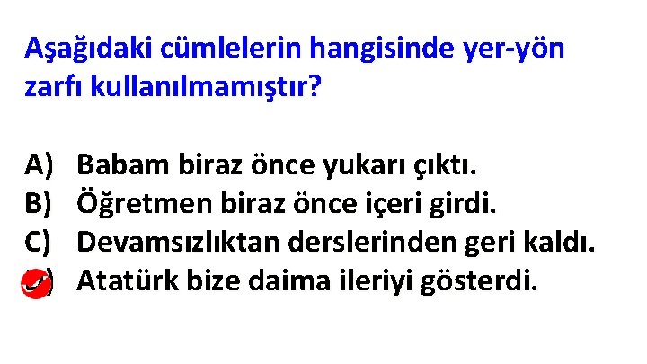 Aşağıdaki cümlelerin hangisinde yer-yön zarfı kullanılmamıştır? A) B) C) D) Babam biraz önce yukarı Aşağıdaki cümlelerin hangisinde yer-yön zarfı kullanılmamıştır? A) B) C) D) Babam biraz önce yukarı