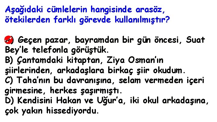 Aşağıdaki cümlelerin hangisinde arasöz, ötekilerden farklı görevde kullanılmıştır? A) Geçen pazar, bayramdan bir gün Aşağıdaki cümlelerin hangisinde arasöz, ötekilerden farklı görevde kullanılmıştır? A) Geçen pazar, bayramdan bir gün