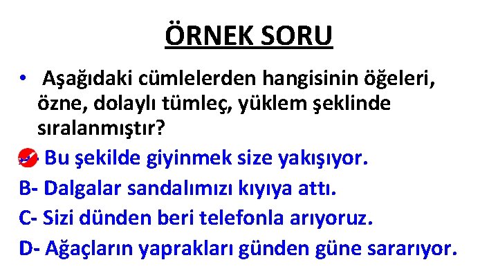 ÖRNEK SORU • Aşağıdaki cümlelerden hangisinin öğeleri, özne, dolaylı tümleç, yüklem şeklinde sıralanmıştır? A- ÖRNEK SORU • Aşağıdaki cümlelerden hangisinin öğeleri, özne, dolaylı tümleç, yüklem şeklinde sıralanmıştır? A-