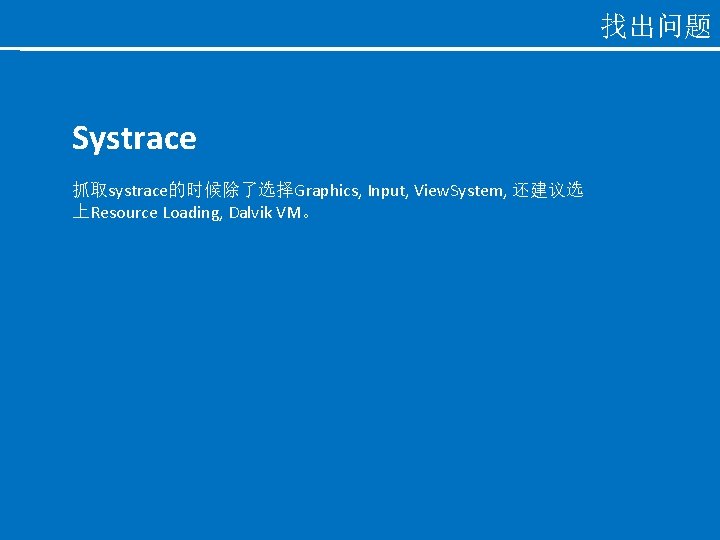 找出问题 Systrace 抓取systrace的时候除了选择Graphics, Input, View. System, 还建议选 上Resource Loading, Dalvik VM。 