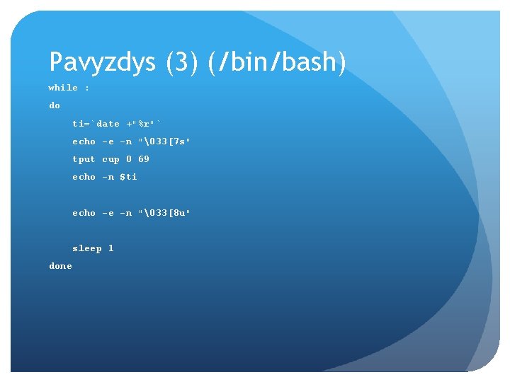 Pavyzdys (3) (/bin/bash) while : do ti=`date +"%r"` echo -e -n "�33[7 s" tput