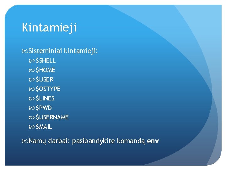 Kintamieji Sisteminiai kintamieji: $SHELL $HOME $USER $OSTYPE $LINES $PWD $USERNAME $MAIL Namų darbai: pasibandykite