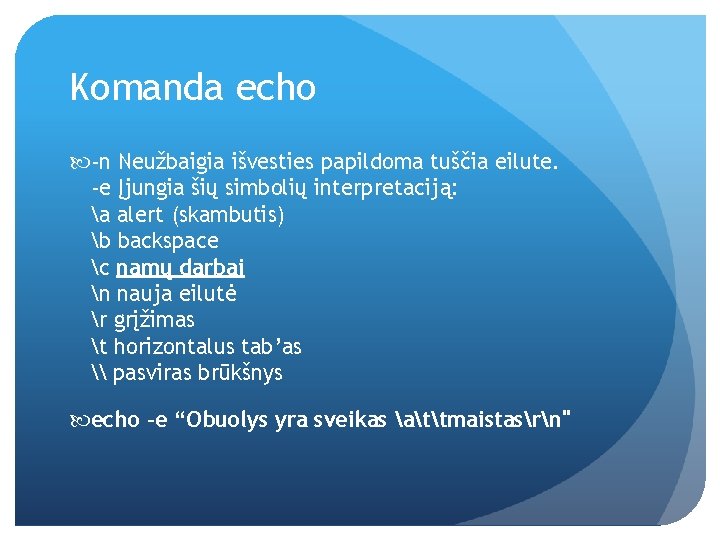 Komanda echo -n Neužbaigia išvesties papildoma tuščia eilute. -e Įjungia šių simbolių interpretaciją: a