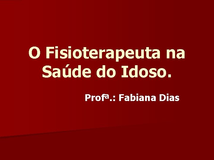 O Fisioterapeuta na Saúde do Idoso. Profª. : Fabiana Dias 