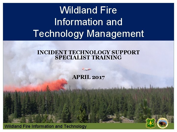 Wildland Fire Information and Technology Management INCIDENT TECHNOLOGY SUPPORT SPECIALIST TRAINING APRIL 2017 Wildland