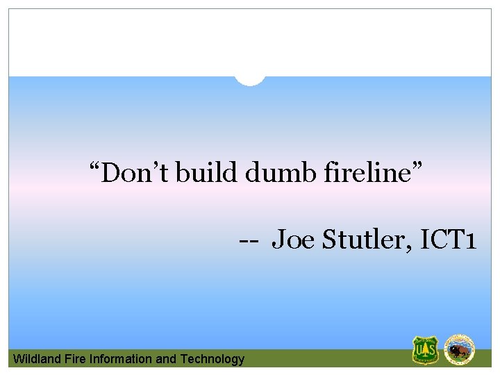 “Don’t build dumb fireline” -- Joe Stutler, ICT 1 Wildland Fire Information and Technology