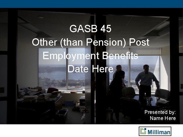 GASB 45 Other (than Pension) Post Employment Benefits Date Here Presented by: Name Here