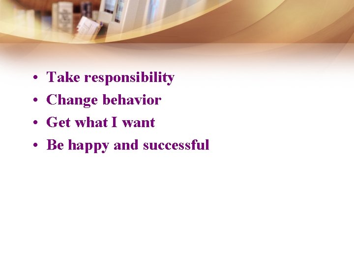  • • Take responsibility Change behavior Get what I want Be happy and