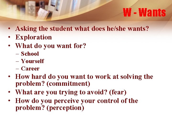 W - Wants • Asking the student what does he/she wants? • Exploration •