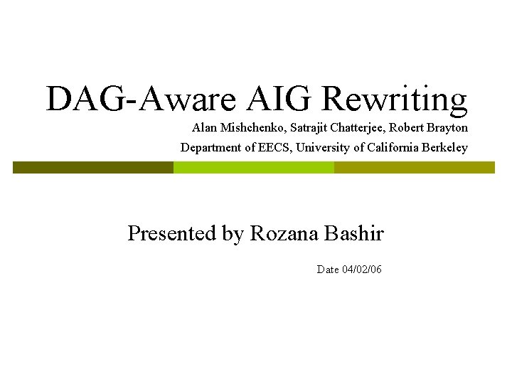 DAG-Aware AIG Rewriting Alan Mishchenko, Satrajit Chatterjee, Robert Brayton Department of EECS, University of