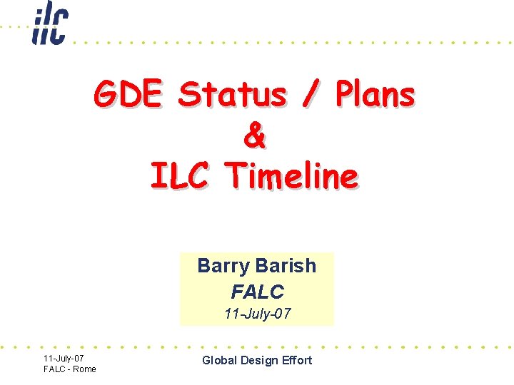 GDE Status / Plans & ILC Timeline Barry Barish FALC 11 -July-07 FALC -